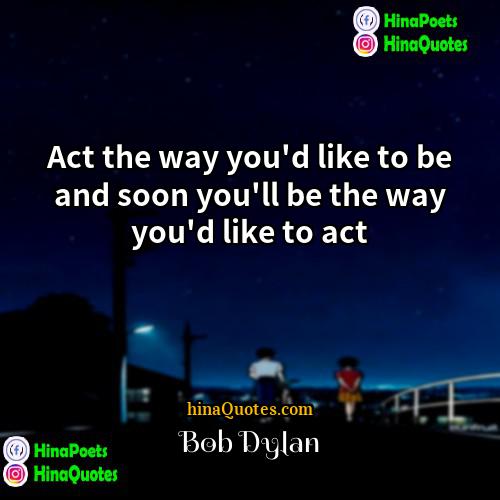 Bob Dylan Quotes | Act the way you'd like to be